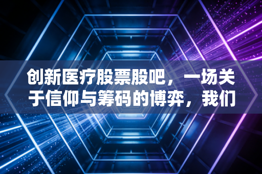 创新医疗股票股吧，一场关于信仰与筹码的博弈，我们在焦虑中寻找什么？