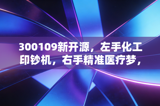 300109新开源,左手化工印钞机,右手精准医疗梦,这只票到底值不值得守?