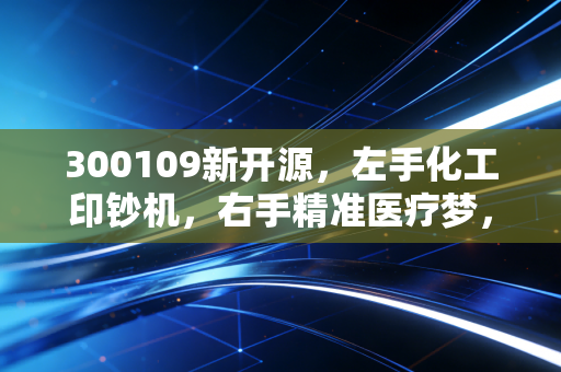 300109新开源，左手化工印钞机，右手精准医疗梦，这只票到底值不值得守？