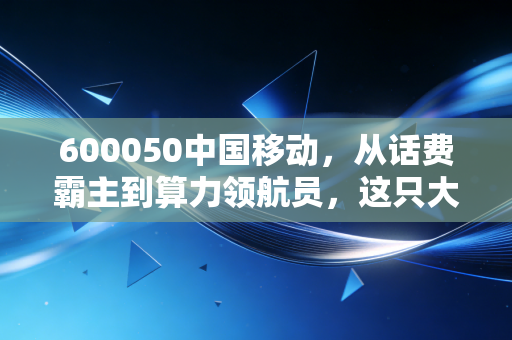 600050中国移动，从话费霸主到算力领航员，这只大象还能起舞吗？