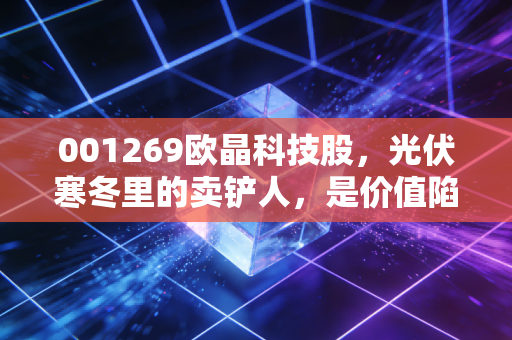 001269欧晶科技股,光伏寒冬里的卖铲人,是价值陷阱还是黄金坑?