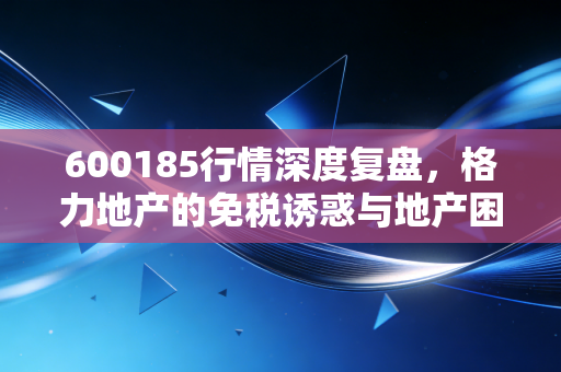 600185行情深度复盘，格力地产的免税诱惑与地产困局，散户该如何抉择？