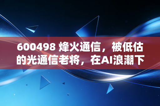 600498 烽火通信，被低估的光通信老将，在AI浪潮下能否迎来第二春？