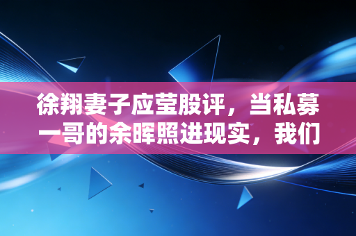 徐翔妻子应莹股评,当私募一哥的余晖照进现实,我们该听信风向还是坚守本心?