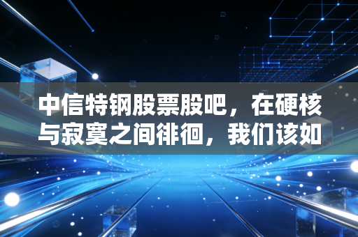 中信特钢股票股吧，在硬核与寂寞之间徘徊，我们该如何安放这颗躁动的投资心？