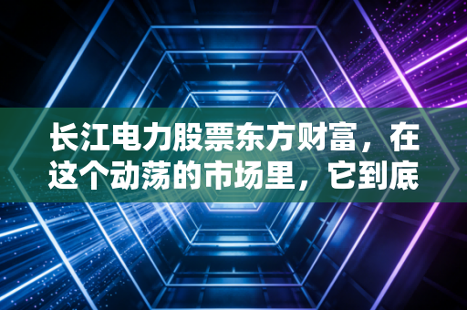 长江电力股票东方财富，在这个动荡的市场里，它到底能不能成为你的养老钱守护神？