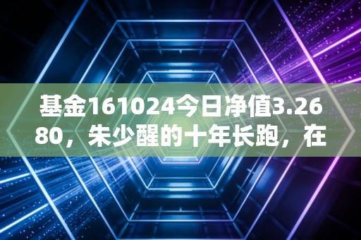 基金161024今日净值3.2680,朱少醒的十年长跑,在震荡市中,我们该如何安放那颗焦虑的心?