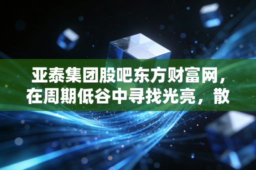 亚泰集团股吧东方财富网,在周期低谷中寻找光亮,散户心态大起底