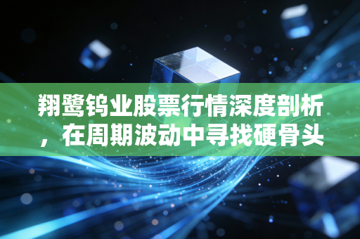 翔鹭钨业股票行情深度剖析，在周期波动中寻找硬骨头的投资价值