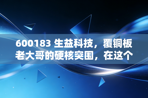 600183 生益科技,覆铜板老大哥的硬核突围,在这个不确定的时代寻找确定性