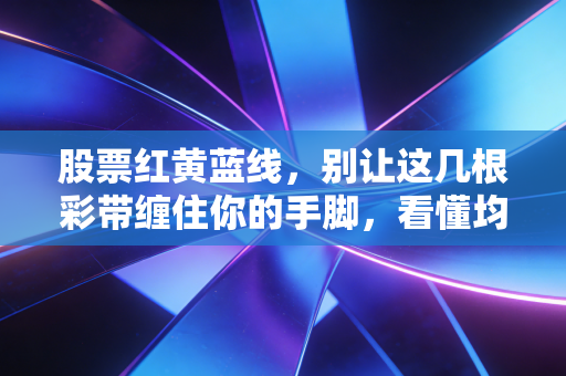 股票红黄蓝线,别让这几根彩带缠住你的手脚,看懂均线背后的博弈真相