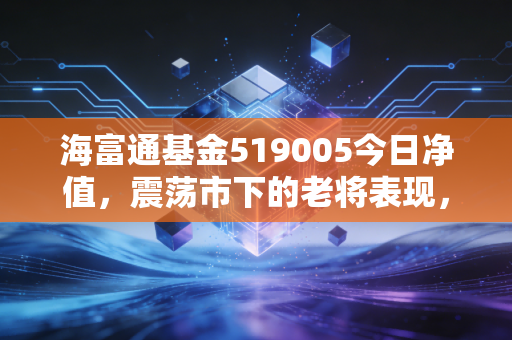 海富通基金519005今日净值,震荡市下的老将表现,我们该持有还是离场?