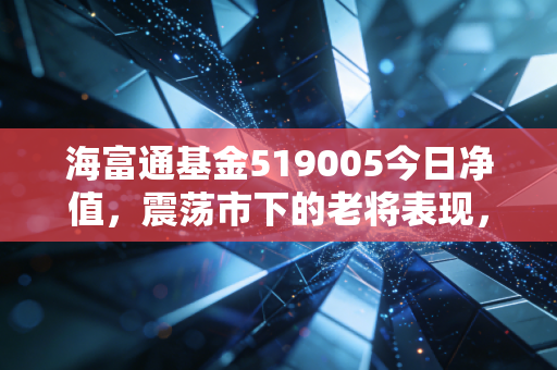 海富通基金519005今日净值,震荡市下的老将表现,我们该持有还是离场?