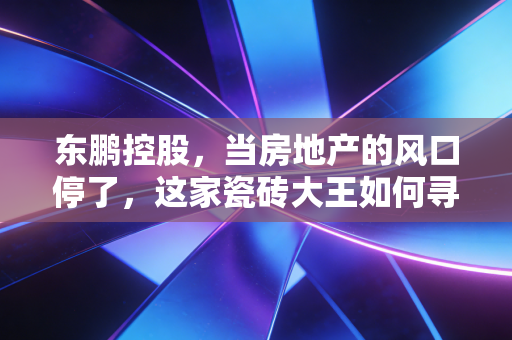 东鹏控股，当房地产的风口停了，这家瓷砖大王如何寻找第二增长曲线？