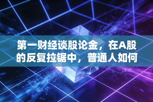 第一财经谈股论金,在A股的反复拉锯中,普通人如何修得一颗不碎的心?