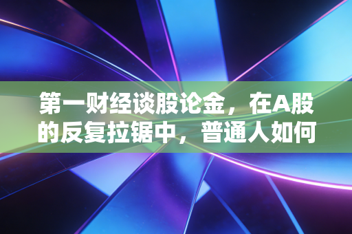 第一财经谈股论金,在A股的反复拉锯中,普通人如何修得一颗不碎的心?
