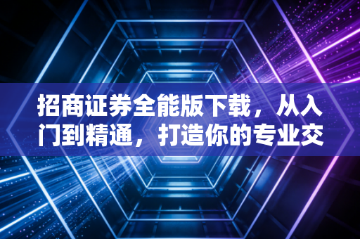 招商证券全能版下载,从入门到精通,打造你的专业交易桌台