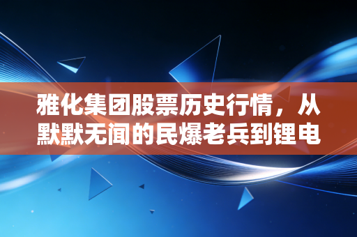 雅化集团股票历史行情，从默默无闻的民爆老兵到锂电赛道的疯狂过山车