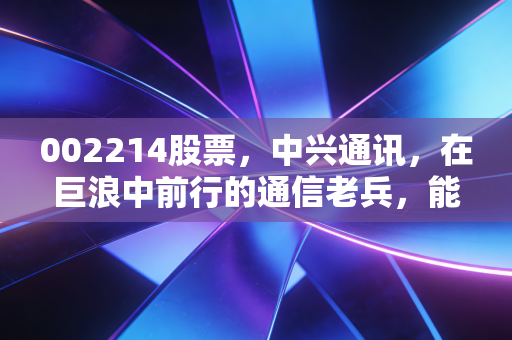 002214股票,中兴通讯,在巨浪中前行的通信老兵,能否成为AI时代的弄潮儿?