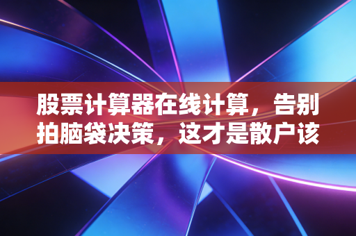 股票计算器在线计算,告别拍脑袋决策,这才是散户该有的投资节奏