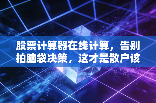 股票计算器在线计算，告别拍脑袋决策，这才是散户该有的投资节奏