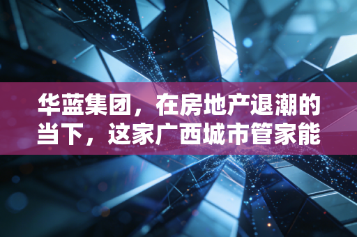 华蓝集团，在房地产退潮的当下，这家广西城市管家能否守住城池并突围？