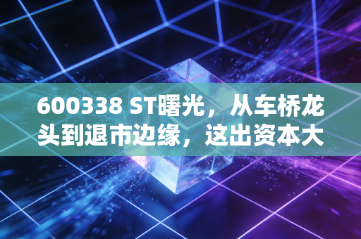 600338 ST曙光，从车桥龙头到退市边缘，这出资本大戏给我们的惨痛教训