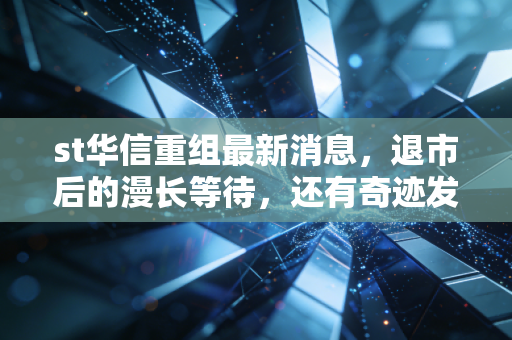 st华信重组最新消息,退市后的漫长等待,还有奇迹发生的可能吗?