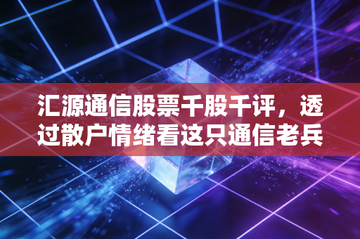 汇源通信股票千股千评,透过散户情绪看这只通信老兵的博弈与未来