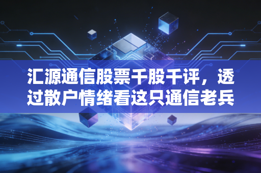 汇源通信股票千股千评，透过散户情绪看这只通信老兵的博弈与未来