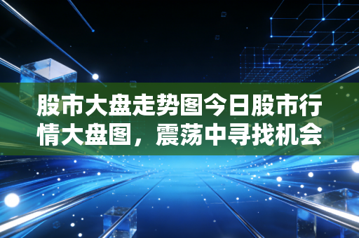 股市大盘走势图今日股市行情大盘图,震荡中寻找机会,散户如何在板块轮动中守住钱包?
