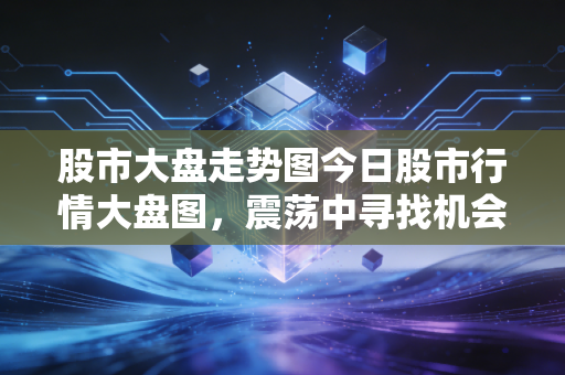 股市大盘走势图今日股市行情大盘图，震荡中寻找机会，散户如何在板块轮动中守住钱包？