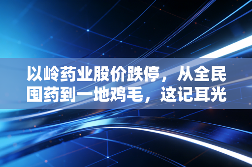 以岭药业股价跌停，从全民囤药到一地鸡毛，这记耳光打醒了谁？