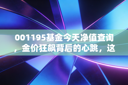 001195基金今天净值查询,金价狂飙背后的心跳,这只基金还能拿吗?