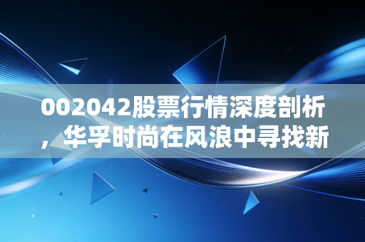 002042股票行情深度剖析，华孚时尚在风浪中寻找新航向，这只纺织龙头还值得坚守吗？