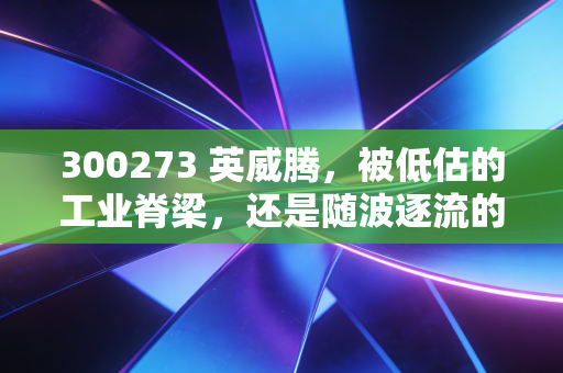 300273 英威腾,被低估的工业脊梁,还是随波逐流的跟随者?