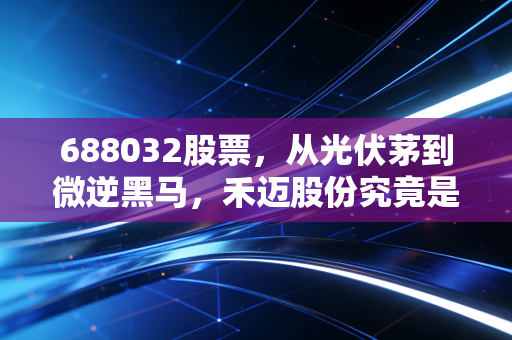 688032股票,从光伏茅到微逆黑马,禾迈股份究竟是不是被低估的潜力股?