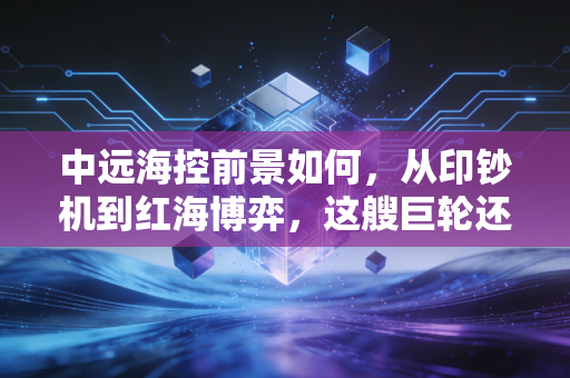 中远海控前景如何,从印钞机到红海博弈,这艘巨轮还能乘风破浪吗?