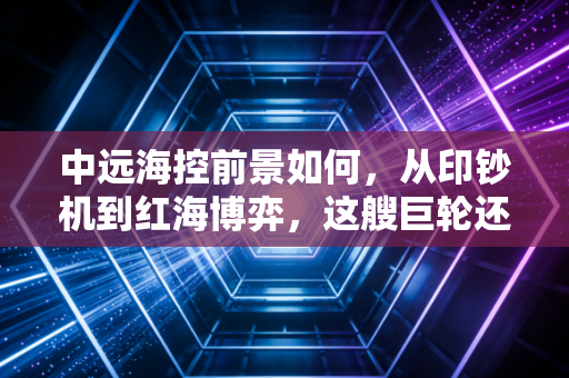 中远海控前景如何,从印钞机到红海博弈,这艘巨轮还能乘风破浪吗?
