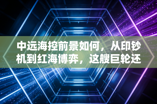中远海控前景如何，从印钞机到红海博弈，这艘巨轮还能乘风破浪吗？