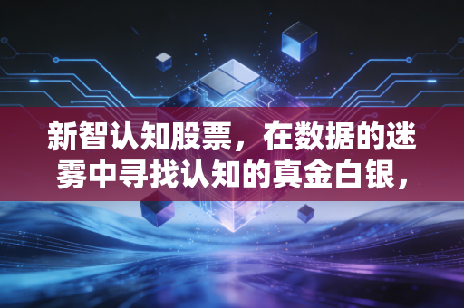 新智认知股票，在数据的迷雾中寻找认知的真金白银，是风口还是泡沫？