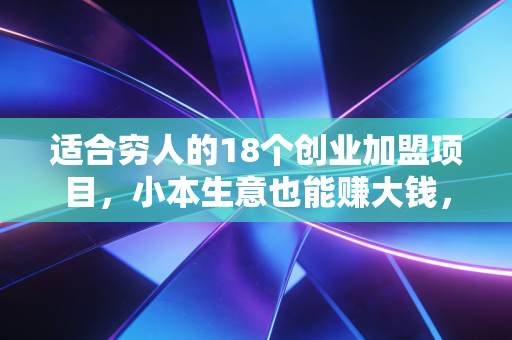 适合穷人的18个创业加盟项目,小本生意也能赚大钱,关键看你怎么选
