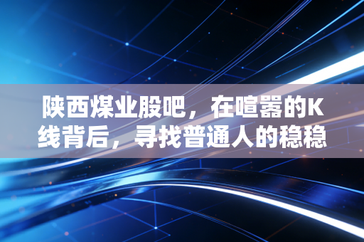 陕西煤业股吧，在喧嚣的K线背后，寻找普通人的稳稳幸福