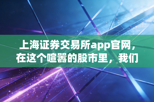 上海证券交易所app官网,在这个喧嚣的股市里,我们如何找到最真实的信号?