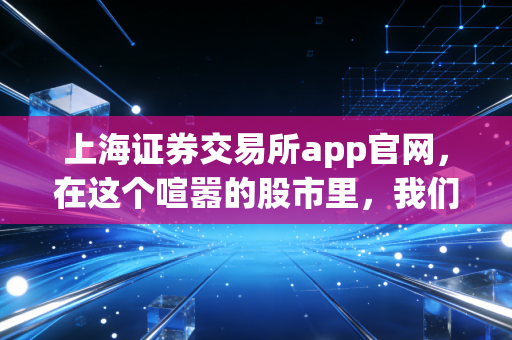 上海证券交易所app官网,在这个喧嚣的股市里,我们如何找到最真实的信号?