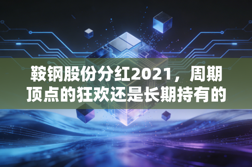 鞍钢股份分红2021,周期顶点的狂欢还是长期持有的定心丸?