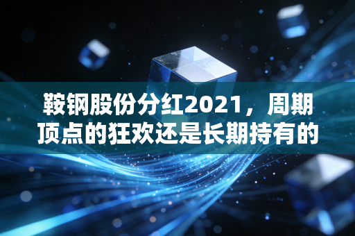 鞍钢股份分红2021,周期顶点的狂欢还是长期持有的定心丸?