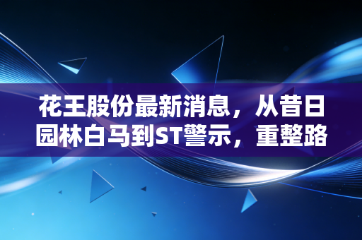 花王股份最新消息,从昔日园林白马到ST警示,重整路上的生死时速