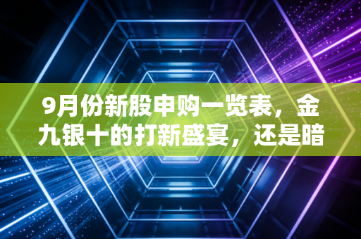 9月份新股申购一览表,金九银十的打新盛宴,还是暗藏玄机的盲盒游戏?