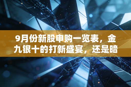 9月份新股申购一览表，金九银十的打新盛宴，还是暗藏玄机的盲盒游戏？